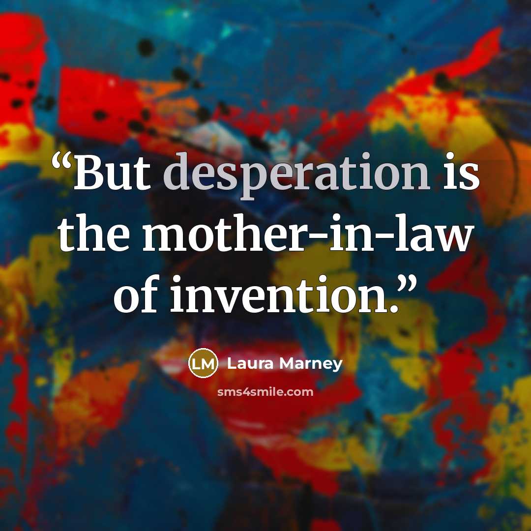 “But desperation is the mother-in-law of invention.” quote by Laura Marney