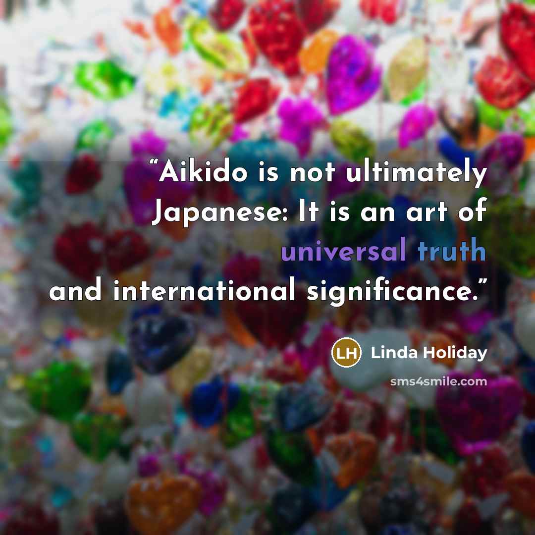 “Aikido is not ultimately Japanese: It is an art of universal truth and international significance.” quote by Linda Holiday