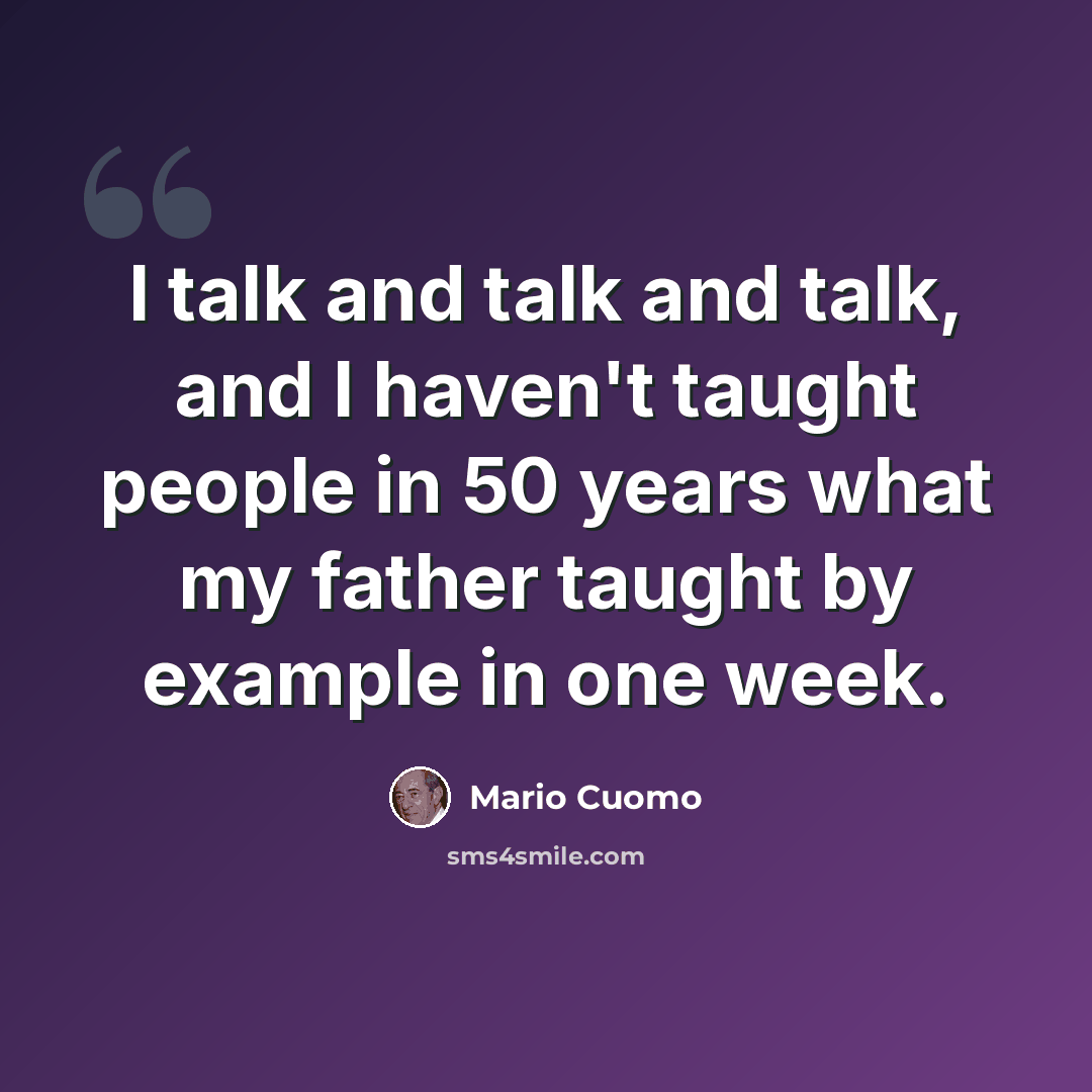 “I talk and talk and talk, and I haven't taught people in 50 years what my father taught by example in one week.” quote by Mario Cuomo