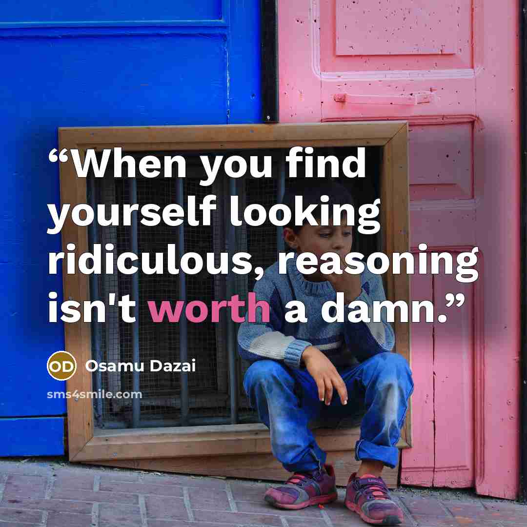 “When you find yourself looking ridiculous, reasoning isn't worth a damn.” quote by Osamu Dazai