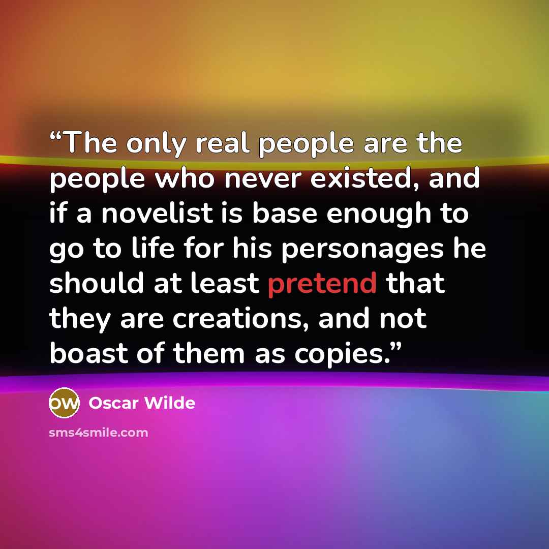 “The only real people are the people who never existed, and if a novelist is base enough to go to life for his personages he should at least pretend that they are creations, and not boast of them as copies.” quote by Oscar Wilde