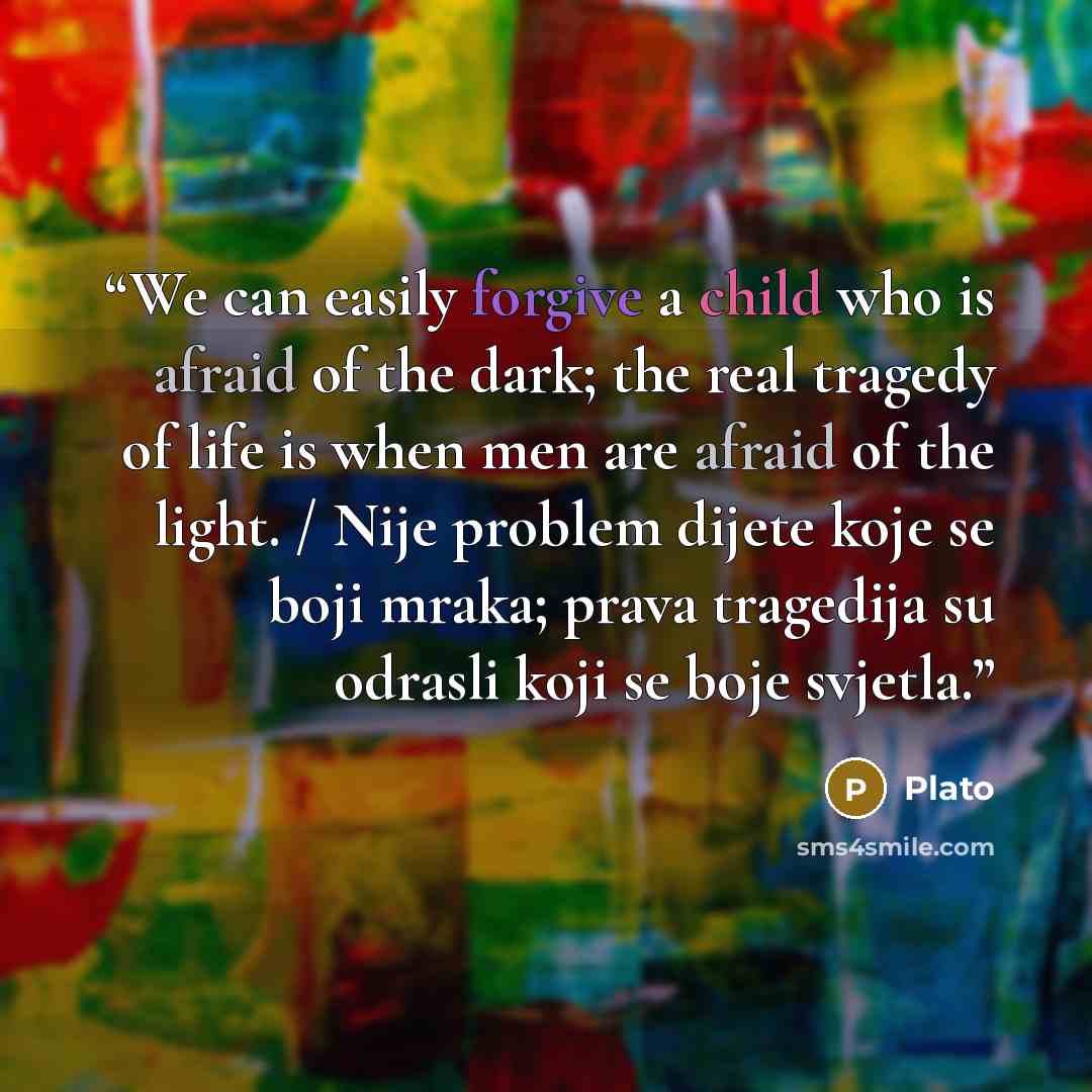 “We can easily forgive a child who is afraid of the dark; the real tragedy of life is when men are afraid of the light. / Nije problem dijete koje se boji mraka; prava tragedija su odrasli koji se boje svjetla.” quote by Plato