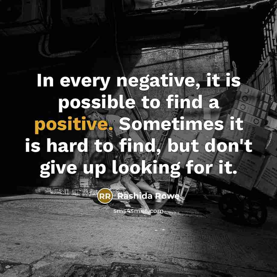 “In every negative, it is possible to find a positive. Sometimes it is hard to find, but don't give up looking for it.” quote by Rashida Rowe