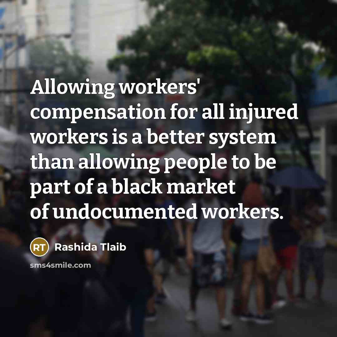 “Allowing workers' compensation for all injured workers is a better system than allowing people to be part of a black market of undocumented workers.” quote by Rashida Tlaib