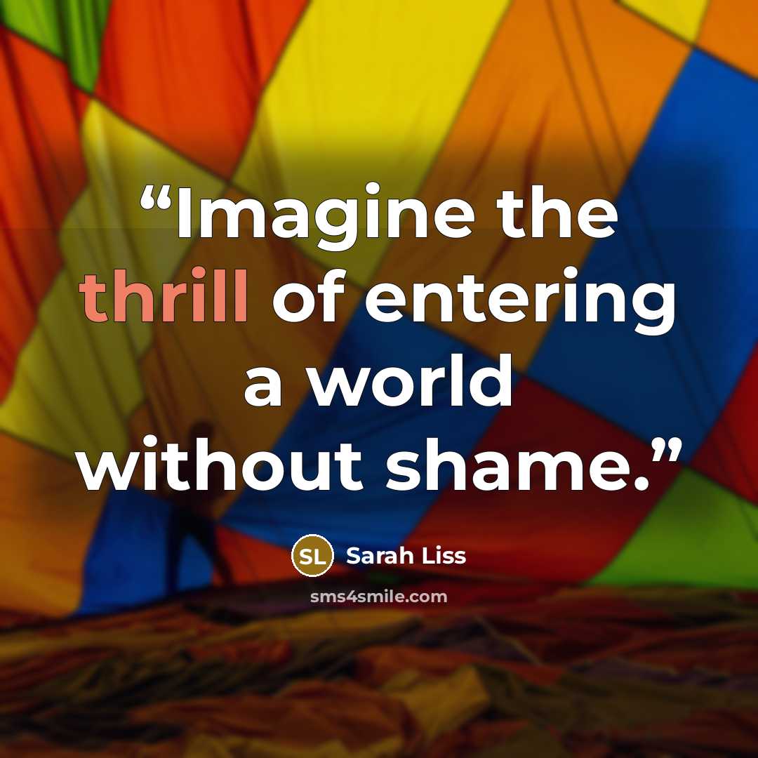 “Imagine the thrill of entering a world without shame.” quote by Sarah Liss