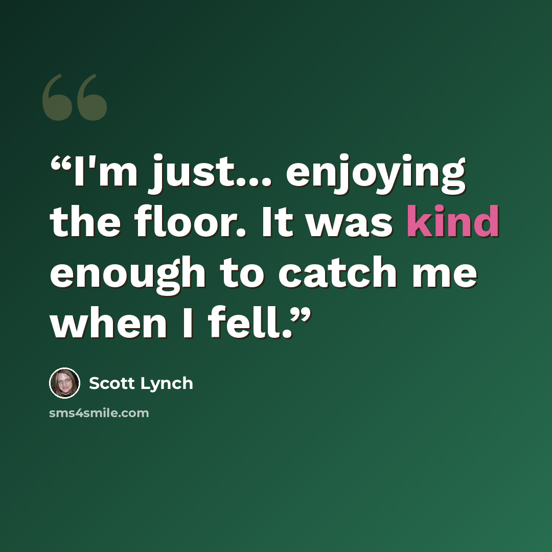 “I'm just... enjoying the floor. It was kind enough to catch me when I fell.” quote by Scott Lynch
