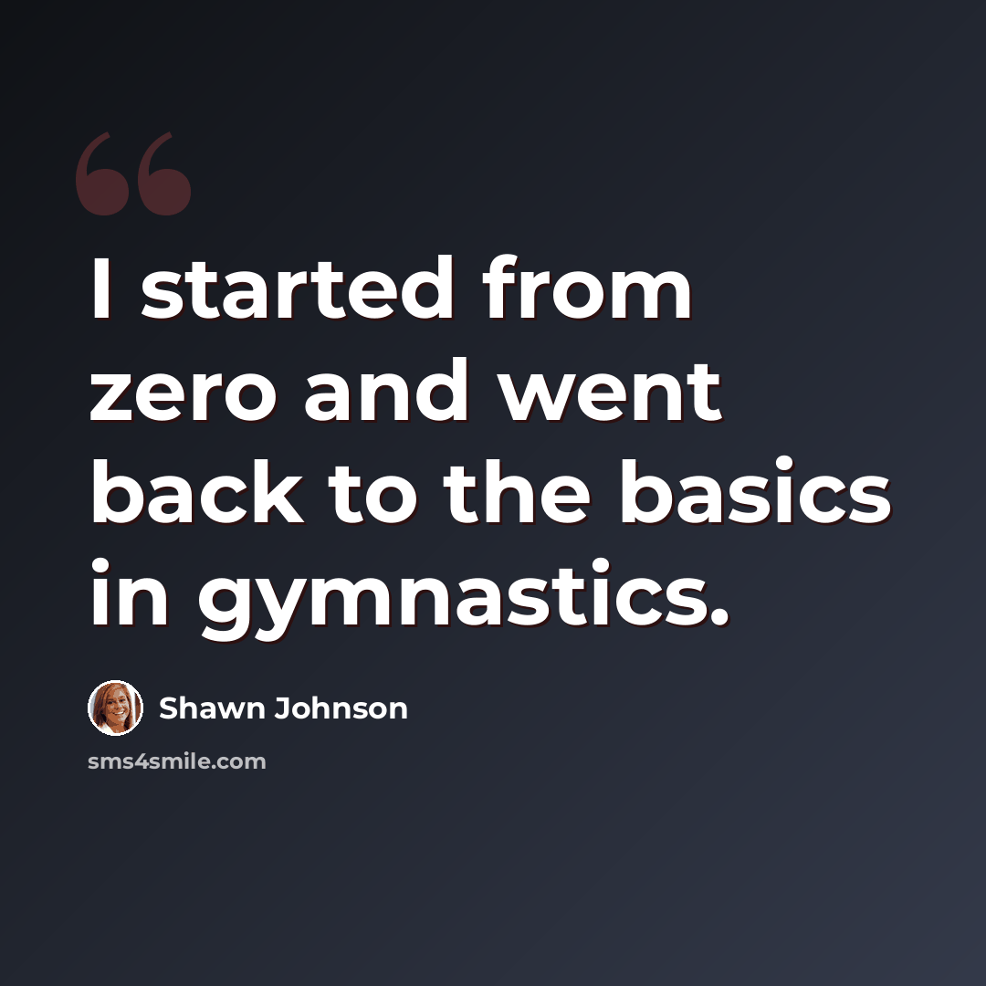 “I started from zero and went back to the basics in gymnastics.” quote by Shawn Johnson