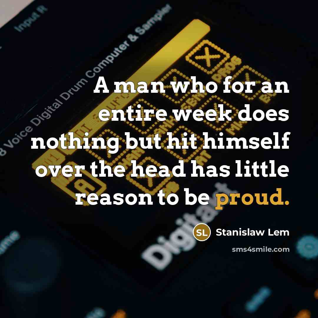 “A man who for an entire week does nothing but hit himself over the head has little reason to be proud.” quote by Stanislaw Lem