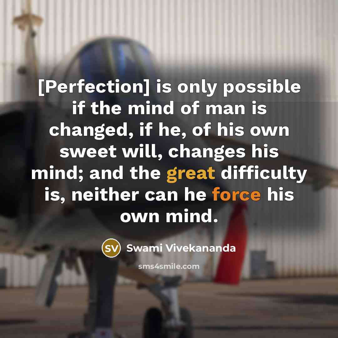 “[Perfection] is only possible if the mind of man is changed, if he, of his own sweet will, changes his mind; and the great difficulty is, neither can he force his own mind.” quote by Swami Vivekananda