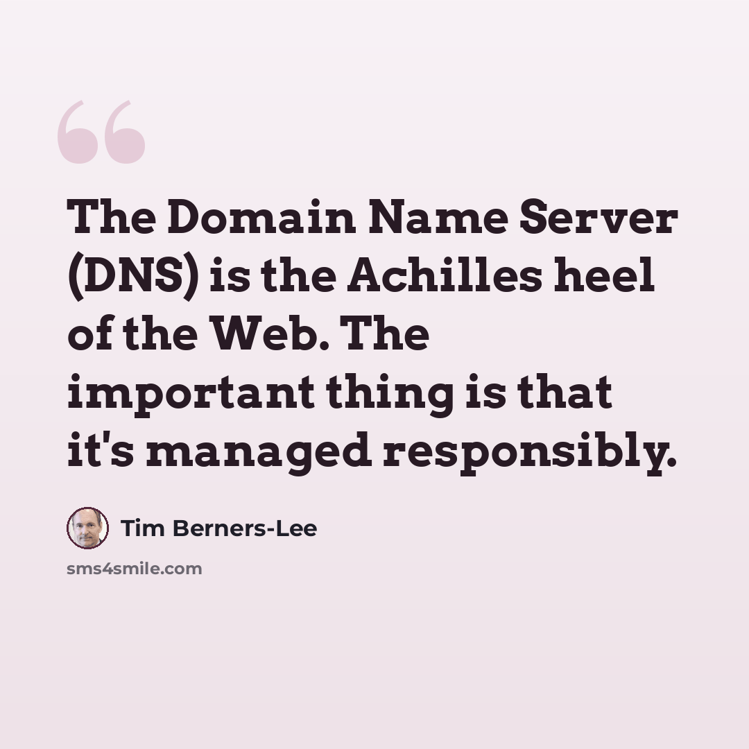 “The Domain Name Server (DNS) is the Achilles heel of the Web. The important thing is that it's managed responsibly.” quote by Tim Berners-Lee