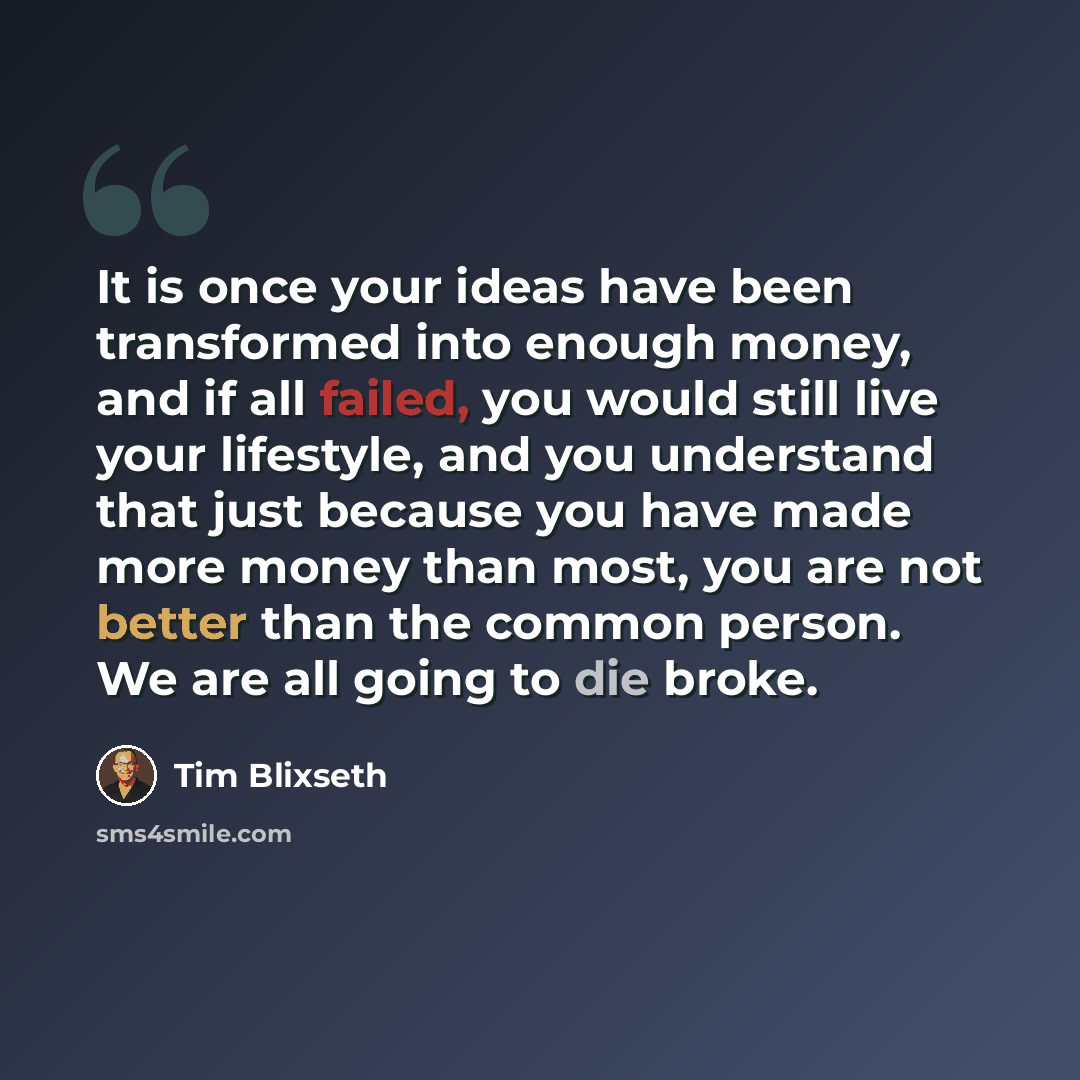“It is once your ideas have been transformed into enough money, and if all failed, you would still live your lifestyle, and you understand that just because you have made more money than most, you are not better than the common person. We are all going to die broke.” quote by Tim Blixseth