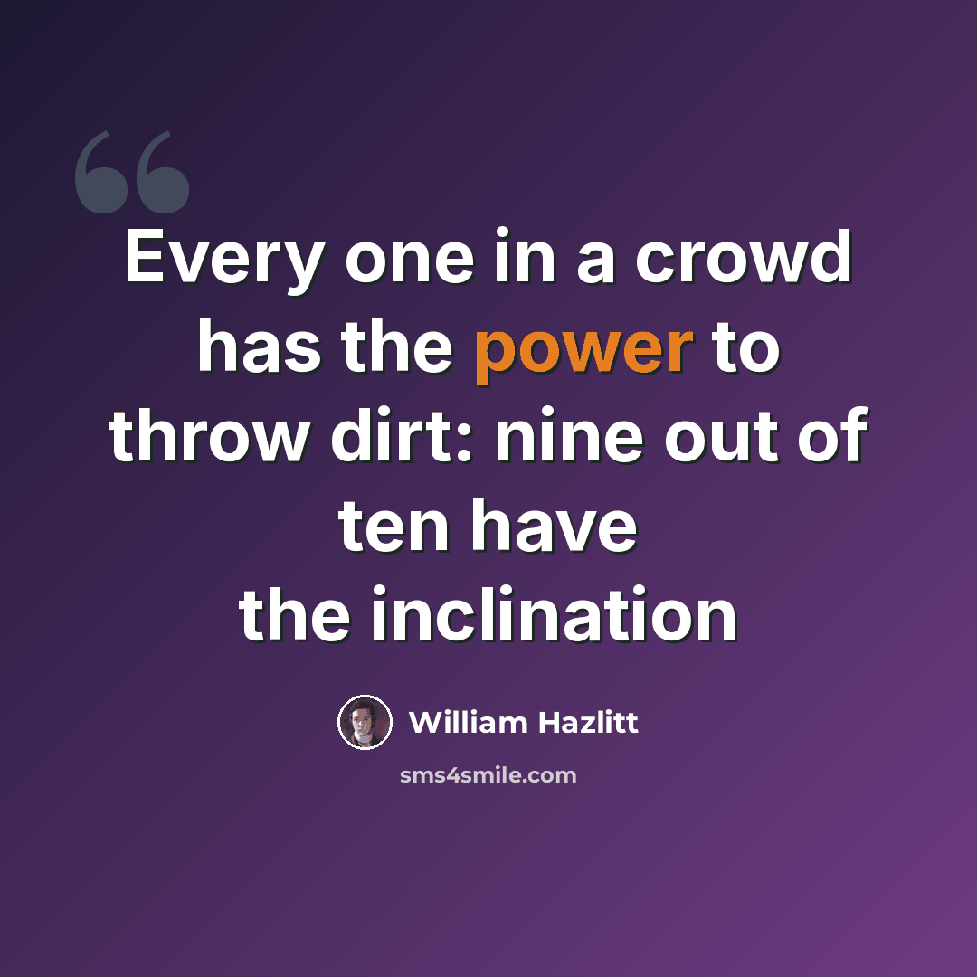 “Every one in a crowd has the power to throw dirt: nine out of ten have the inclination” quote by William Hazlitt