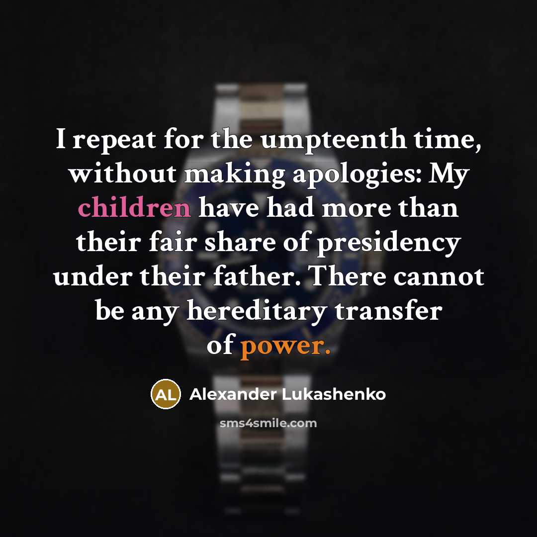 “I repeat for the umpteenth time, without making apologies: My children have had more than their fair share of presidency under their father. There cannot be any hereditary transfer of power.” quote by Alexander Lukashenko
