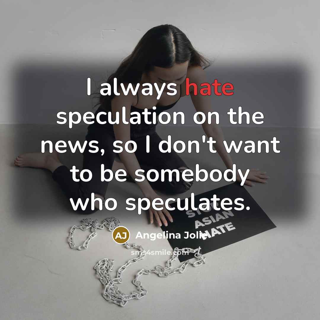 “I always hate speculation on the news, so I don't want to be somebody who speculates.” quote by Angelina Jolie