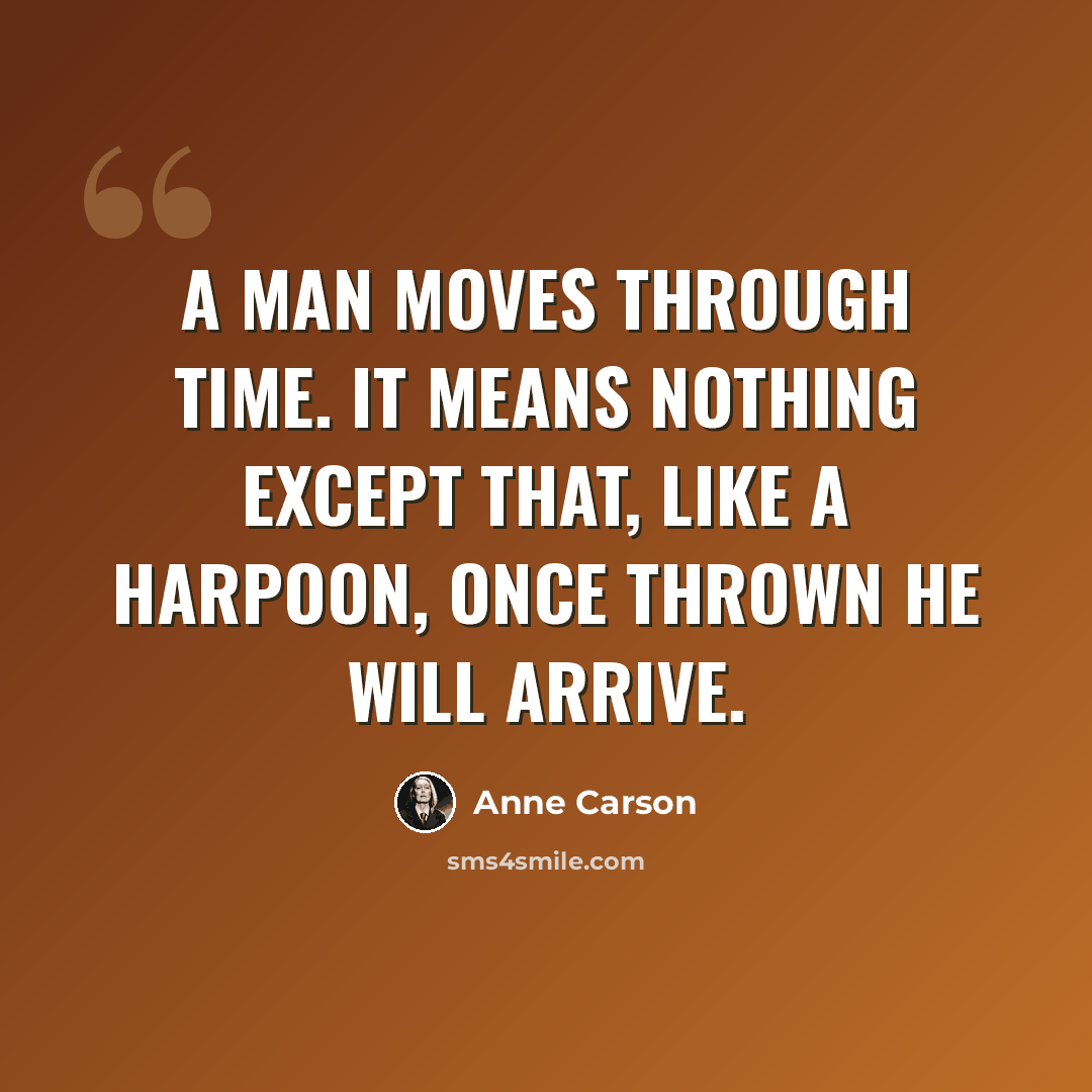 “A man moves through time. It means nothing except that, like a harpoon, once thrown he will arrive.” quote by Anne Carson
