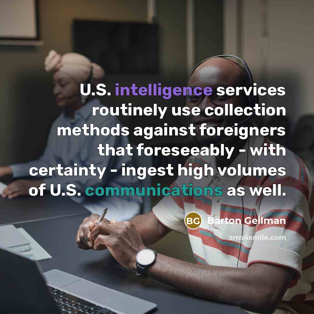 “U.S. intelligence services routinely use collection methods against foreigners that foreseeably - with certainty - ingest high volumes of U.S. communications as well.” quote by Barton Gellman