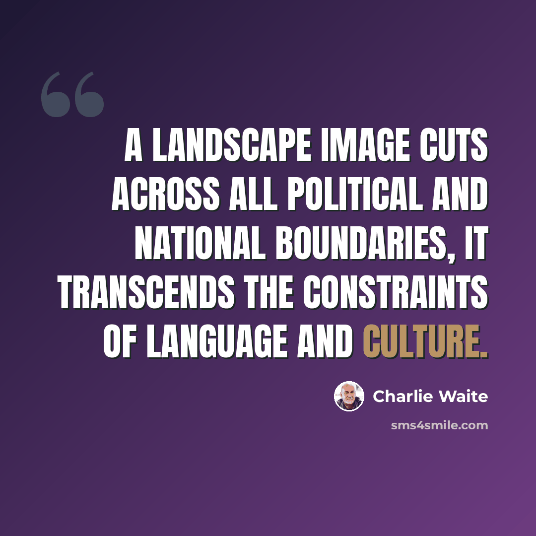 “A landscape image cuts across all political and national boundaries, it transcends the constraints of language and culture.” quote by Charlie Waite