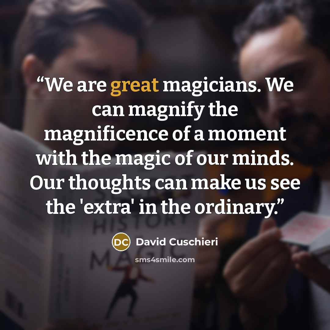 “We are great magicians. We can magnify the magnificence of a moment with the magic of our minds. Our thoughts can make us see the 'extra' in the ordinary.” quote by David Cuschieri