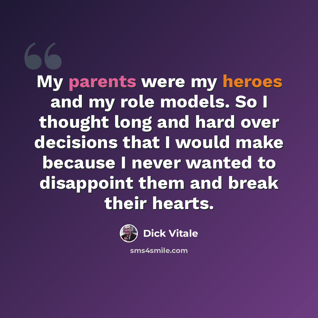 “My parents were my heroes and my role models. So I thought long and hard over decisions that I would make because I never wanted to disappoint them and break their hearts.” quote by Dick Vitale