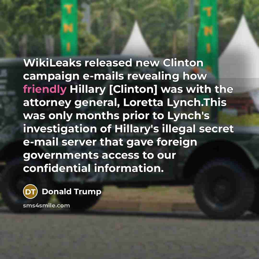 “WikiLeaks released new Clinton campaign e-mails revealing how friendly Hillary [Clinton] was with the attorney general, Loretta Lynch.This was only months prior to Lynch's investigation of Hillary's illegal secret e-mail server that gave foreign governments access to our confidential information.” quote by Donald Trump