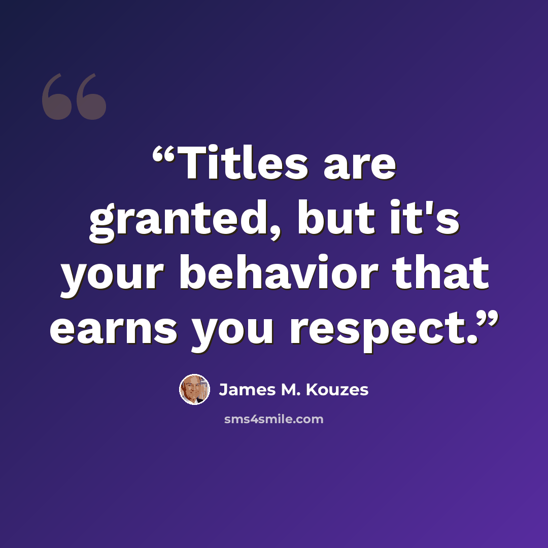 “Titles are granted, but it's your behavior that earns you respect.” quote by James M. Kouzes