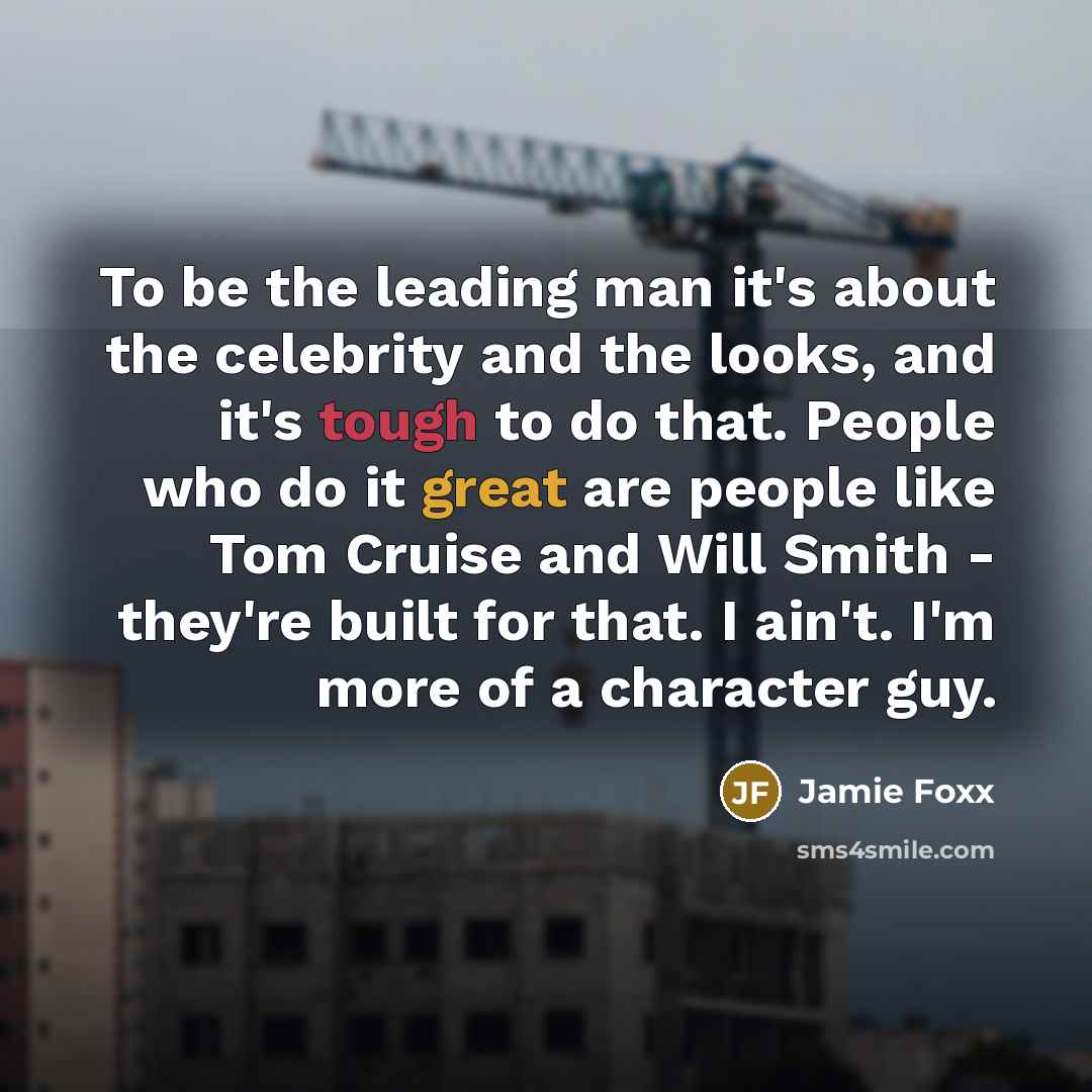 “To be the leading man it's about the celebrity and the looks, and it's tough to do that. People who do it great are people like Tom Cruise and Will Smith - they're built for that. I ain't. I'm more of a character guy.” quote by Jamie Foxx