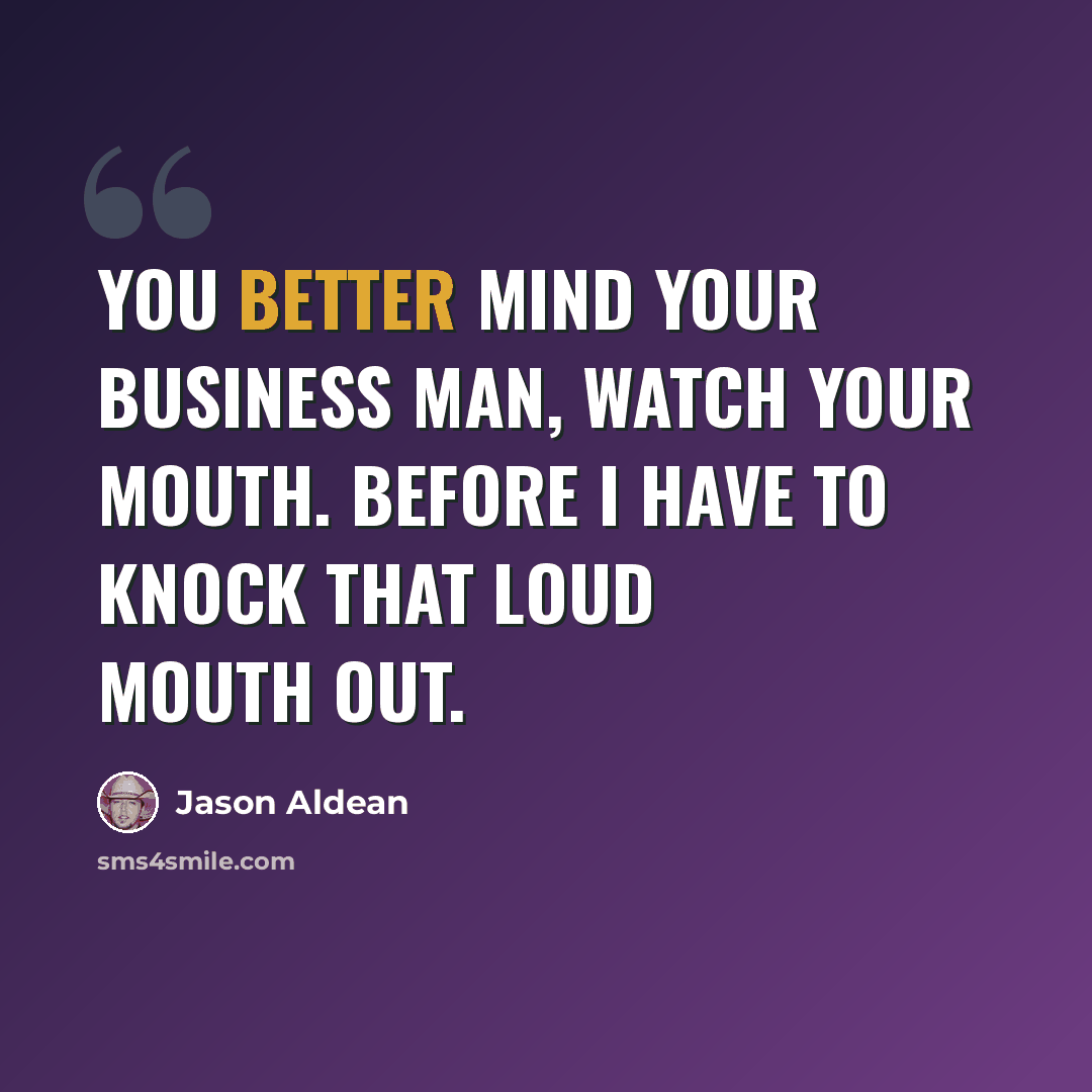 “You better mind your business man, watch your mouth. Before I have to knock that loud mouth out.” quote by Jason Aldean