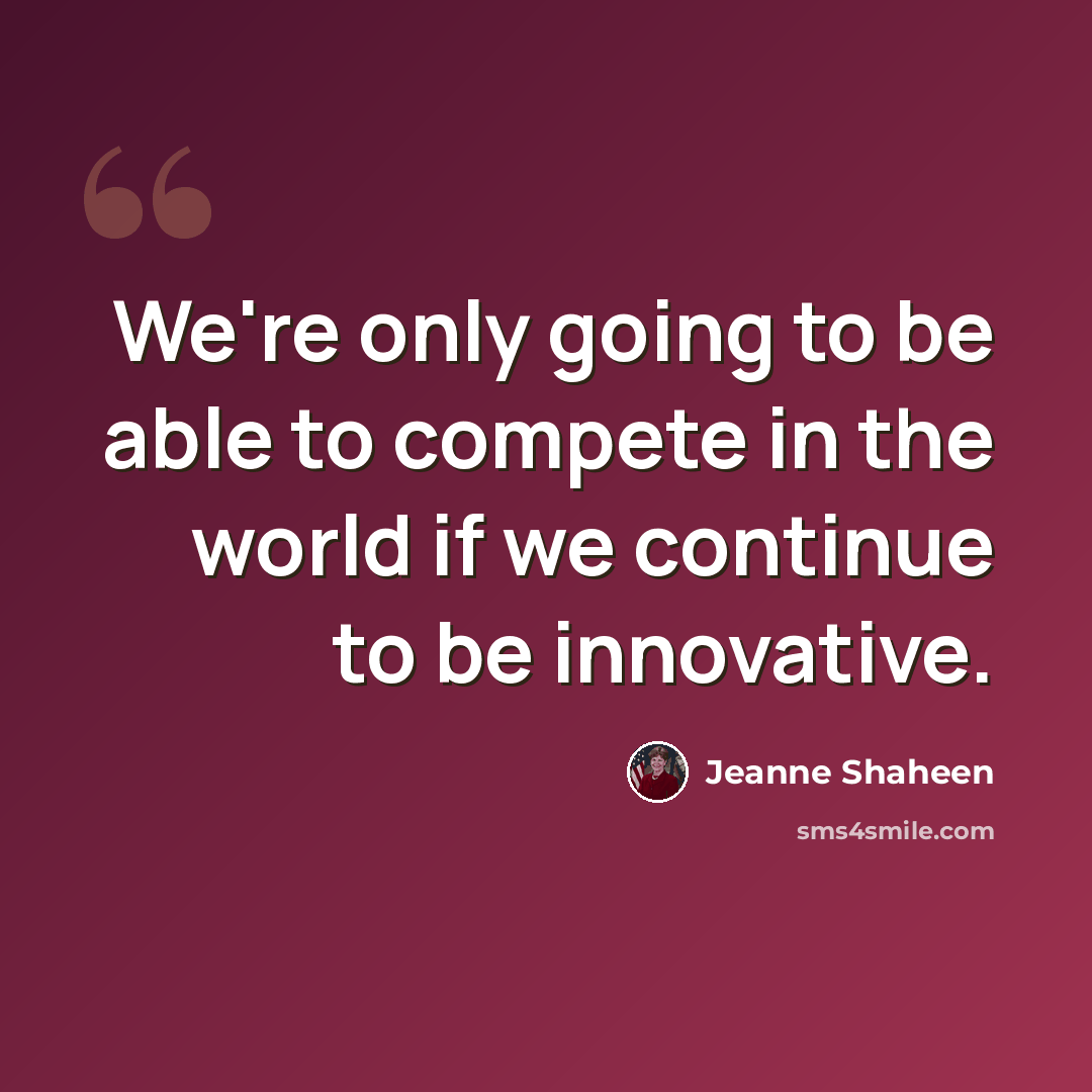 “We're only going to be able to compete in the world if we continue to be innovative.” quote by Jeanne Shaheen