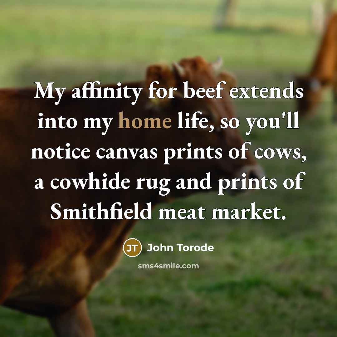 “My affinity for beef extends into my home life, so you'll notice canvas prints of cows, a cowhide rug and prints of Smithfield meat market.” quote by John Torode