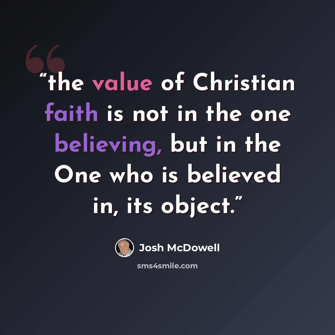 “the value of Christian faith is not in the one believing, but in the One who is believed in, its object.” quote by Josh McDowell