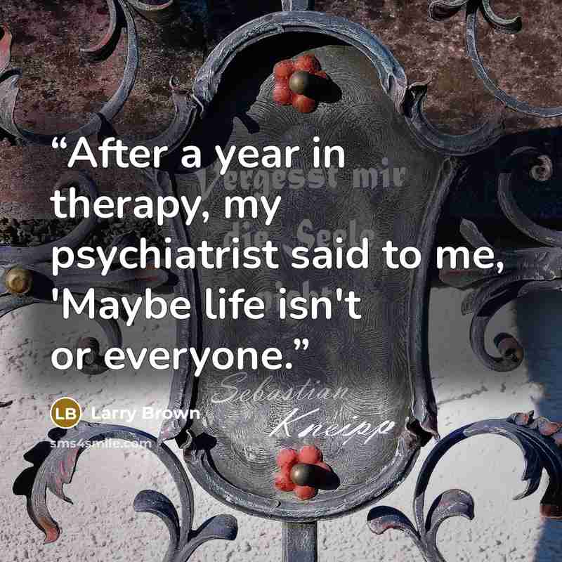 “After a year in therapy, my psychiatrist said to me, 'Maybe life isn't or everyone.” quote by Larry Brown