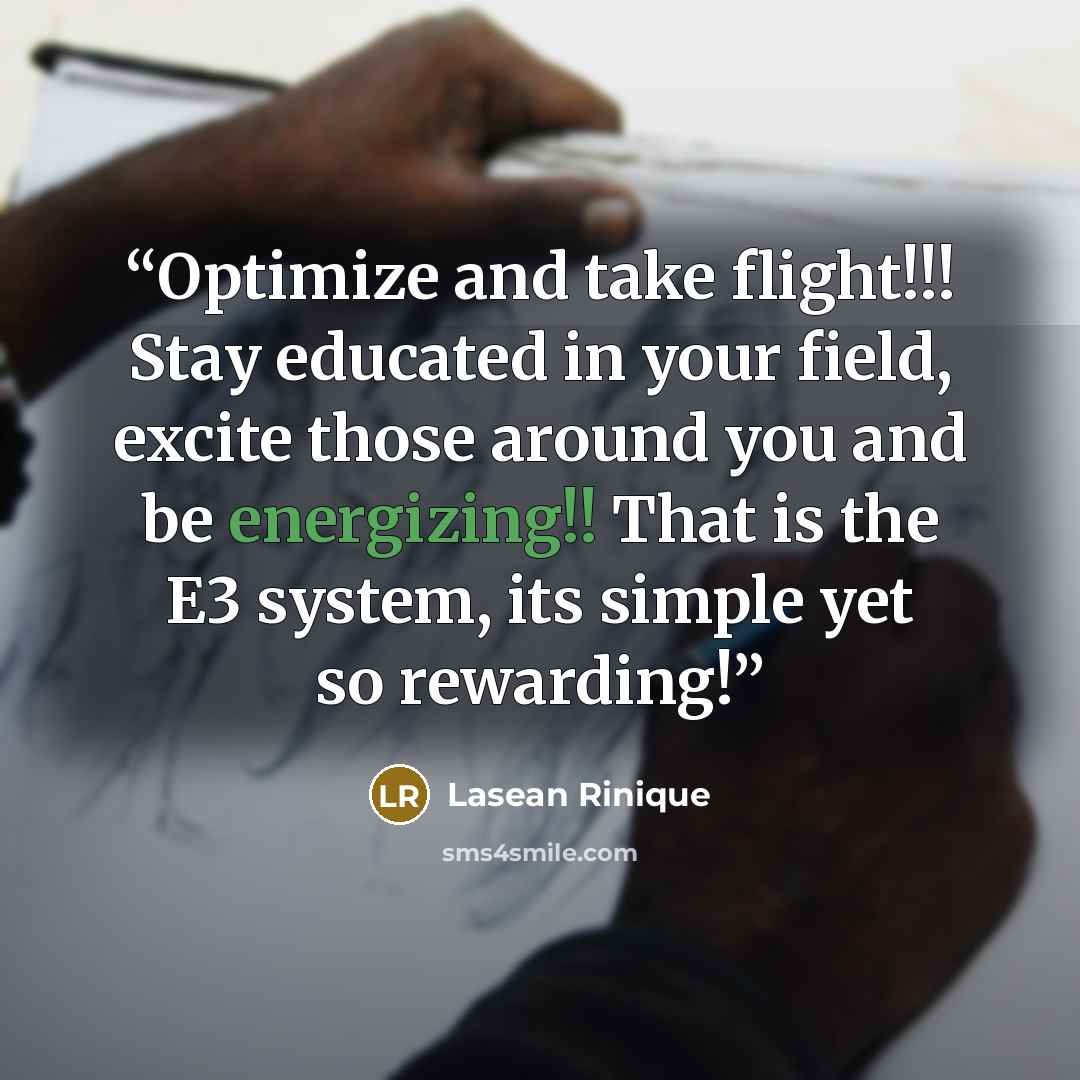 “Optimize and take flight!!! Stay educated in your field, excite those around you and be energizing!! That is the E3 system, its simple yet so rewarding!” quote by Lasean Rinique