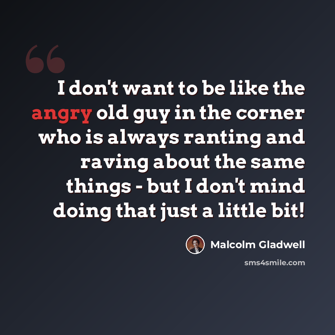 “I don't want to be like the angry old guy in the corner who is always ranting and raving about the same things - but I don't mind doing that just a little bit!” quote by Malcolm Gladwell
