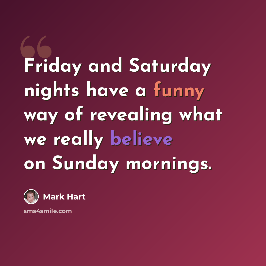 “Friday and Saturday nights have a funny way of revealing what we really believe on Sunday mornings.” quote by Mark Hart