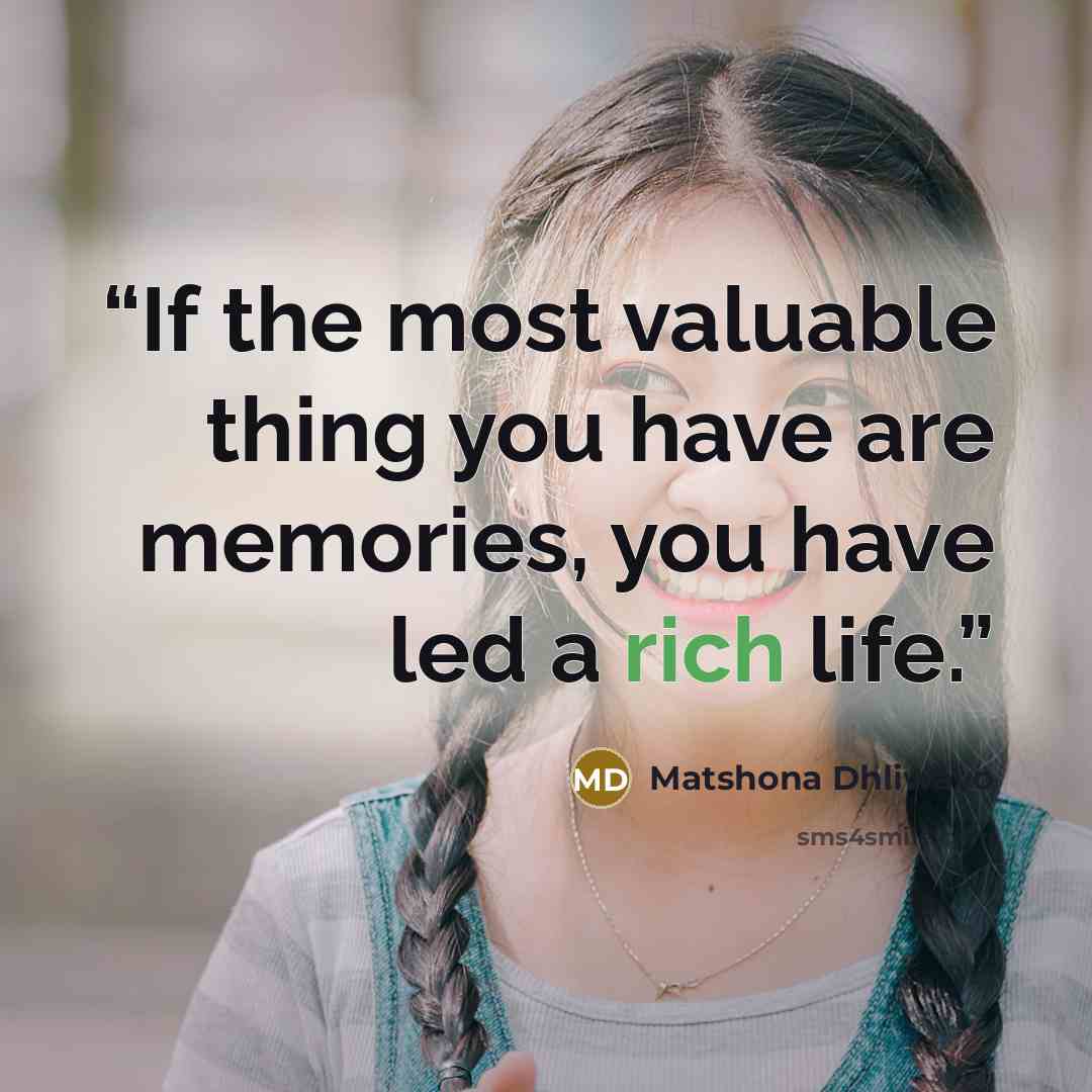 “If the most valuable thing you have are memories, you have led a rich life.” quote by Matshona Dhliwayo