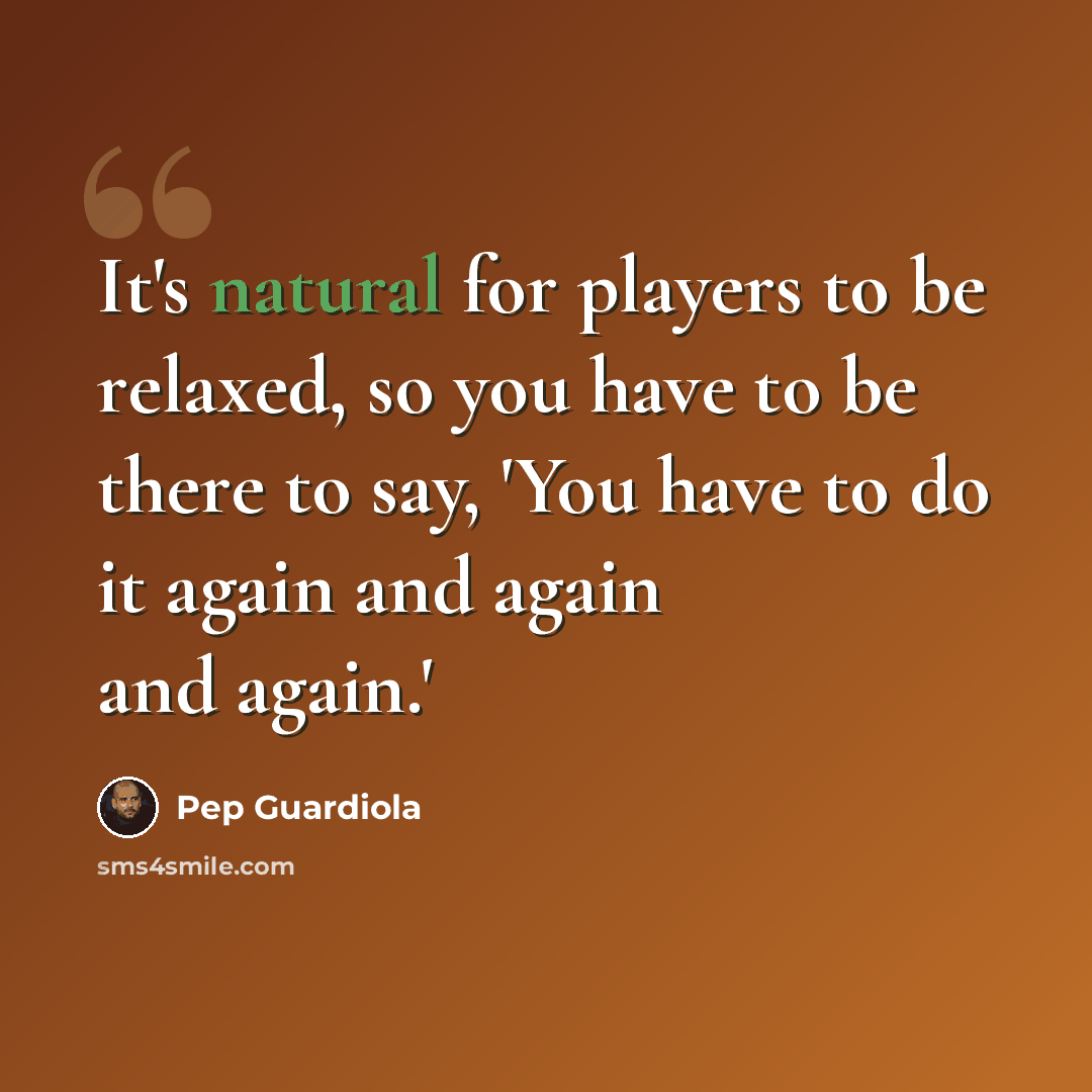“It's natural for players to be relaxed, so you have to be there to say, 'You have to do it again and again and again.'” quote by Pep Guardiola