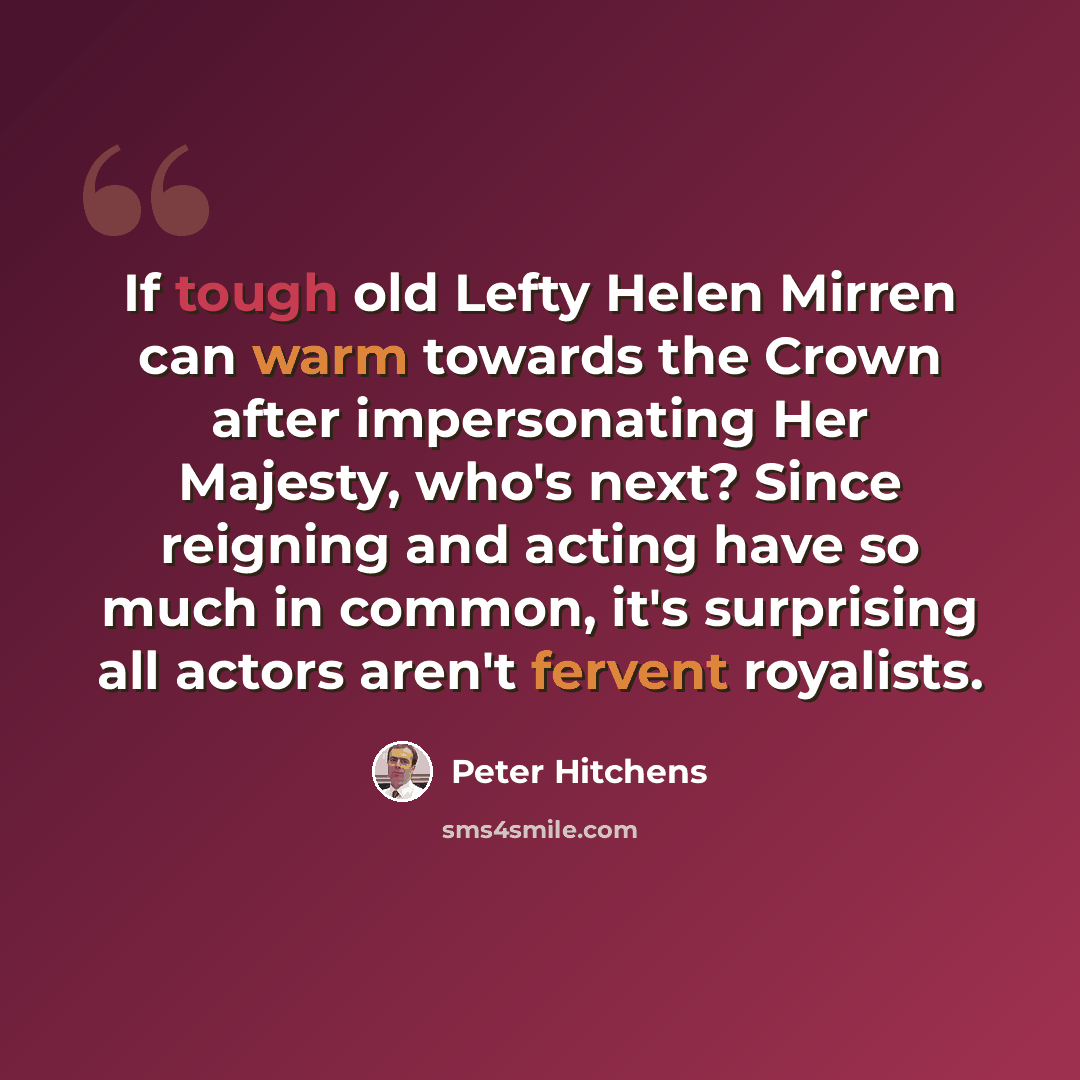 “If tough old Lefty Helen Mirren can warm towards the Crown after impersonating Her Majesty, who's next? Since reigning and acting have so much in common, it's surprising all actors aren't fervent royalists.” quote by Peter Hitchens