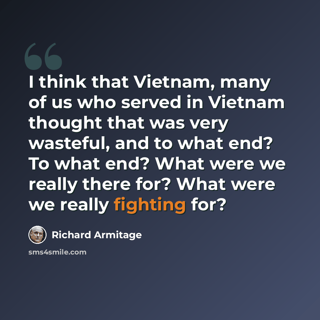 “I think that Vietnam, many of us who served in Vietnam thought that was very wasteful, and to what end? To what end? What were we really there for? What were we really fighting for?” quote by Richard Armitage