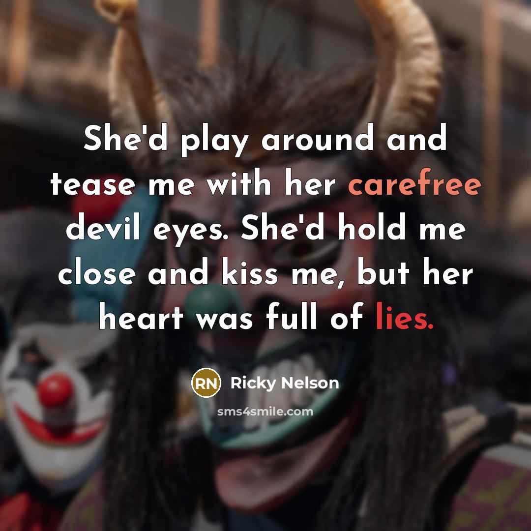 “She'd play around and tease me with her carefree devil eyes. She'd hold me close and kiss me, but her heart was full of lies.” quote by Ricky Nelson