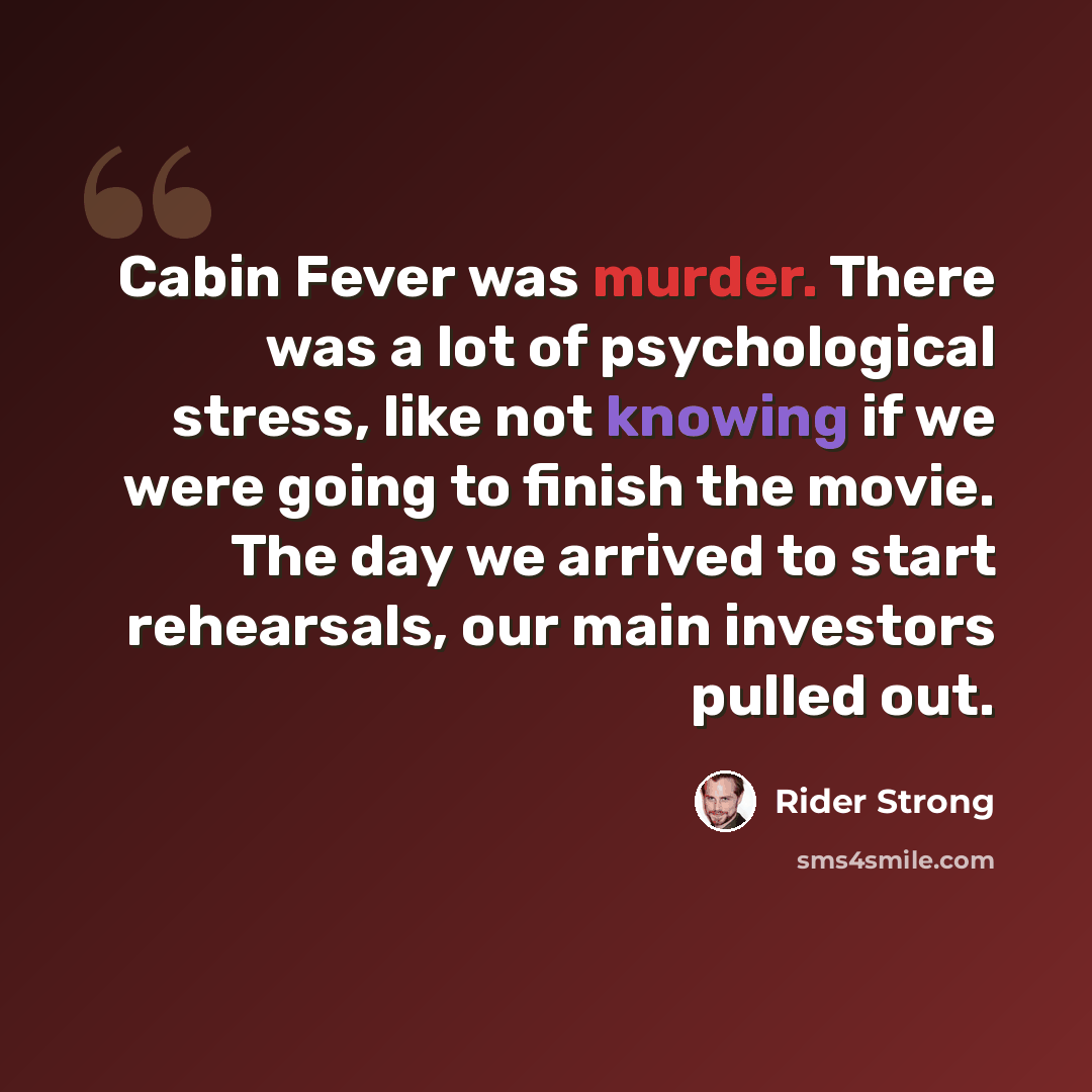 “Cabin Fever was murder. There was a lot of psychological stress, like not knowing if we were going to finish the movie. The day we arrived to start rehearsals, our main investors pulled out.” quote by Rider Strong