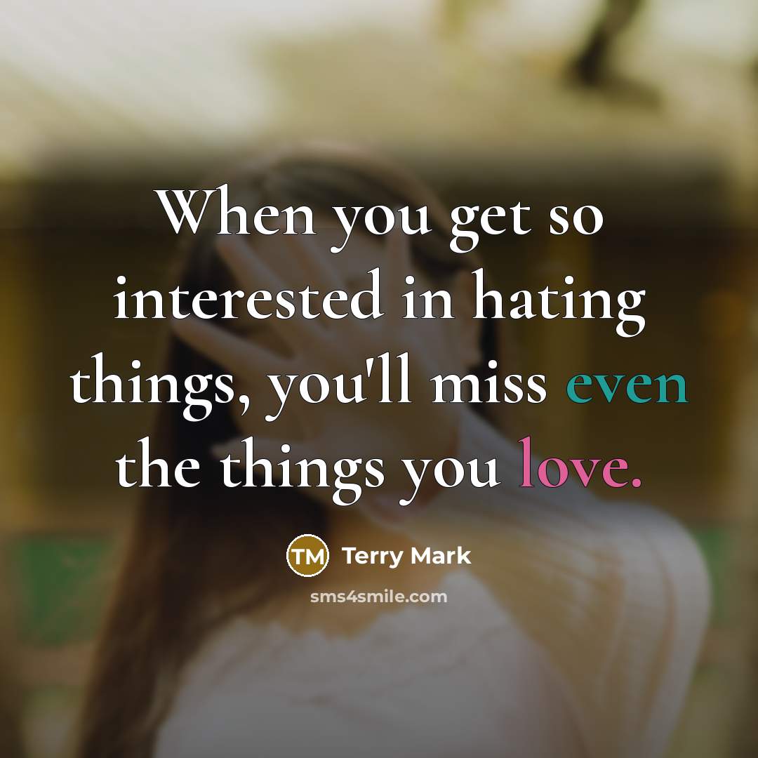 “When you get so interested in hating things, you'll miss even the things you love.” quote by Terry Mark