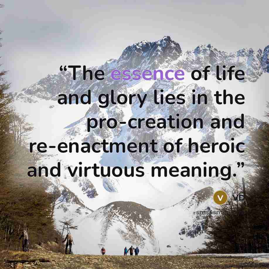 “The essence of life and glory lies in the pro-creation and re-enactment of heroic and virtuous meaning.” quote by VD