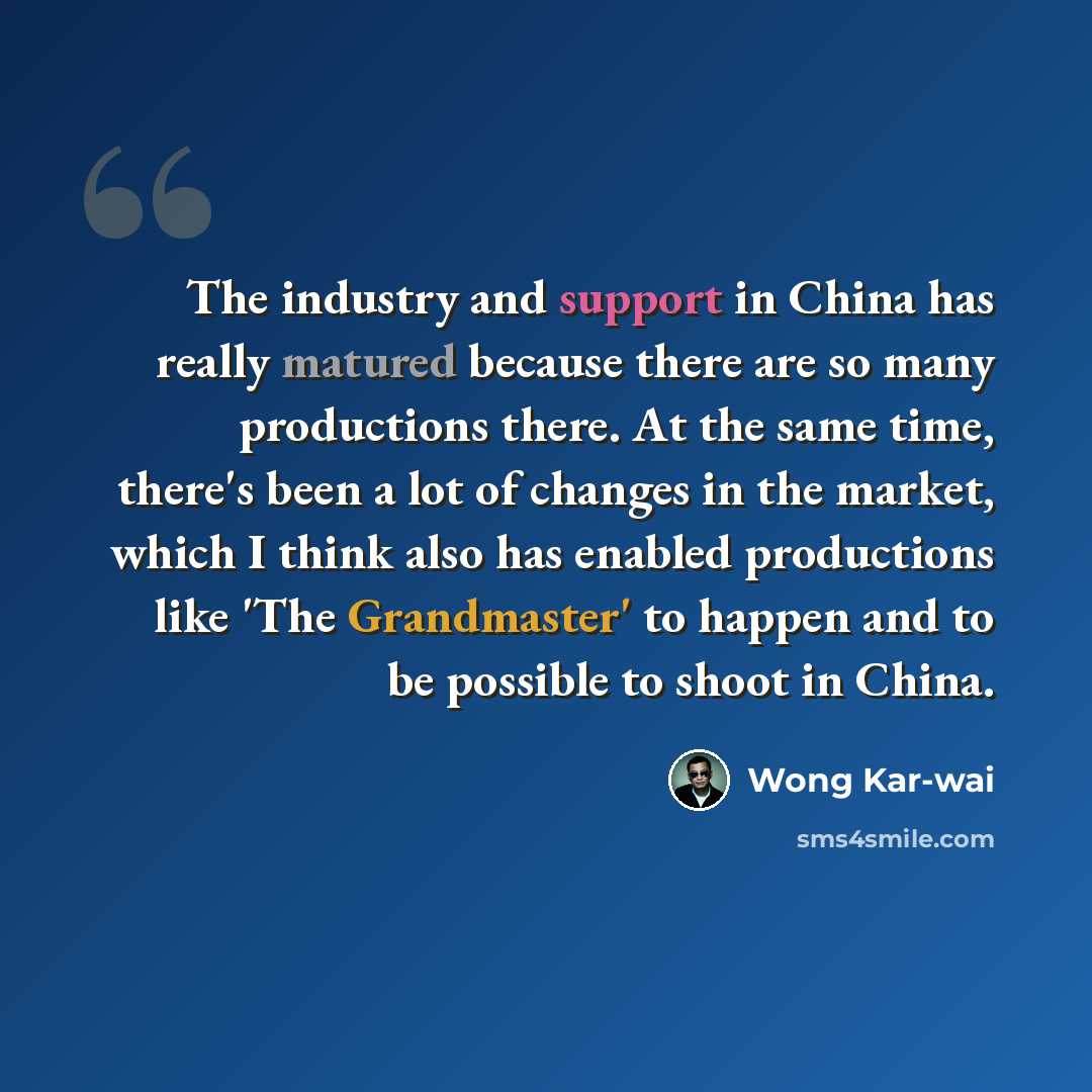 “The industry and support in China has really matured because there are so many productions there. At the same time, there's been a lot of changes in the market, which I think also has enabled productions like 'The Grandmaster' to happen and to be possible to shoot in China.” quote by Wong Kar-wai