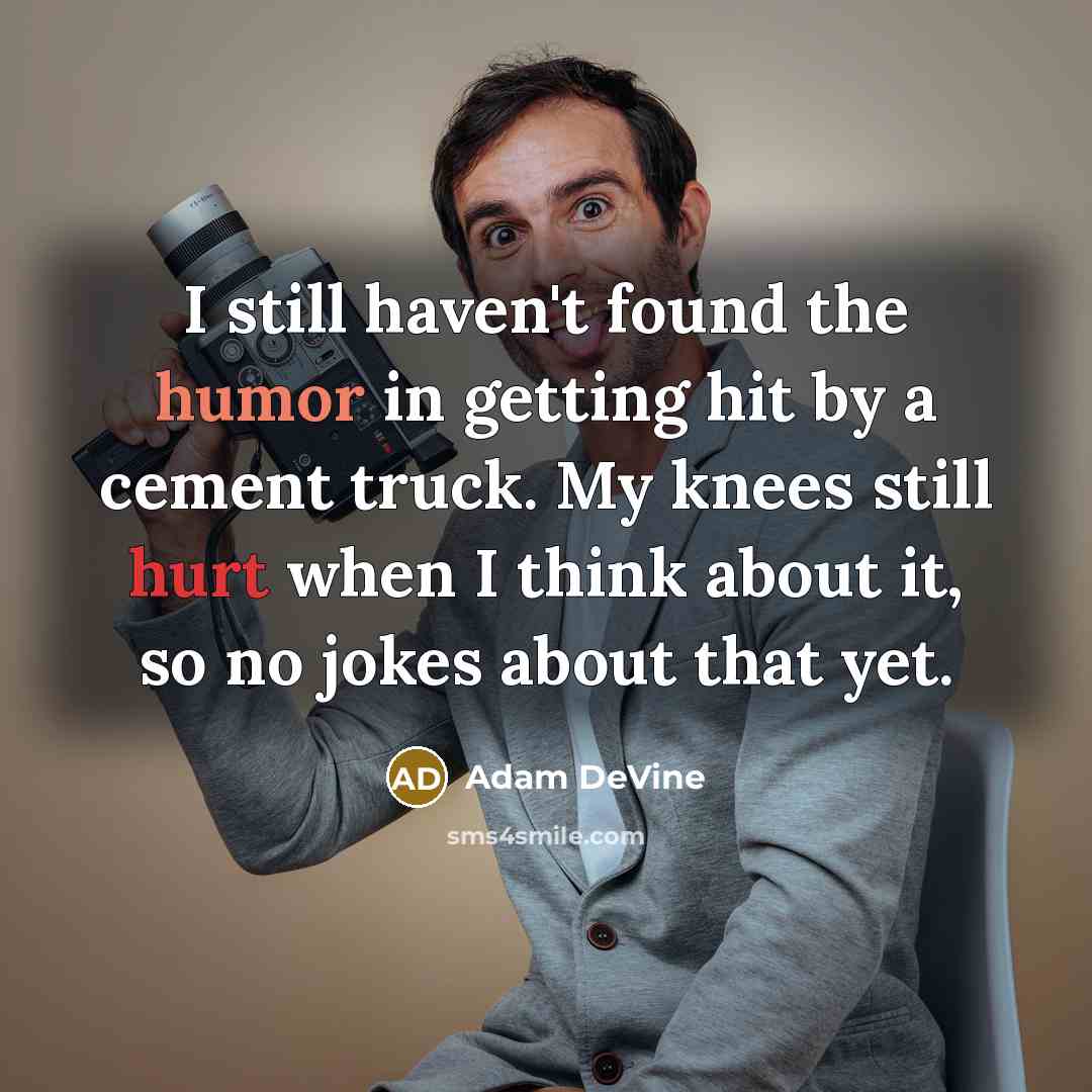 “I still haven't found the humor in getting hit by a cement truck. My knees still hurt when I think about it, so no jokes about that yet.” quote by Adam DeVine