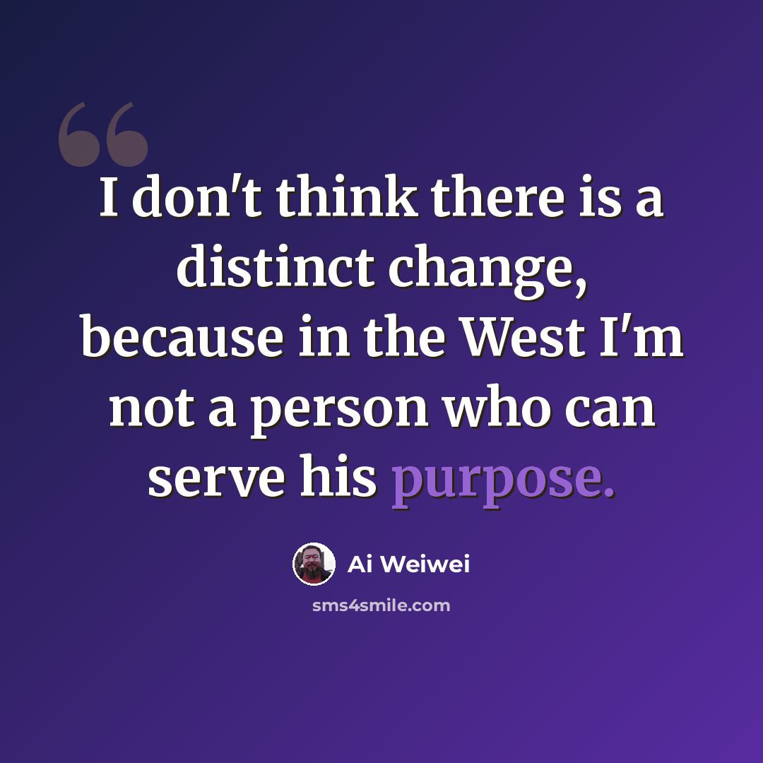 “I don't think there is a distinct change, because in the West I'm not a person who can serve his purpose.” quote by Ai Weiwei