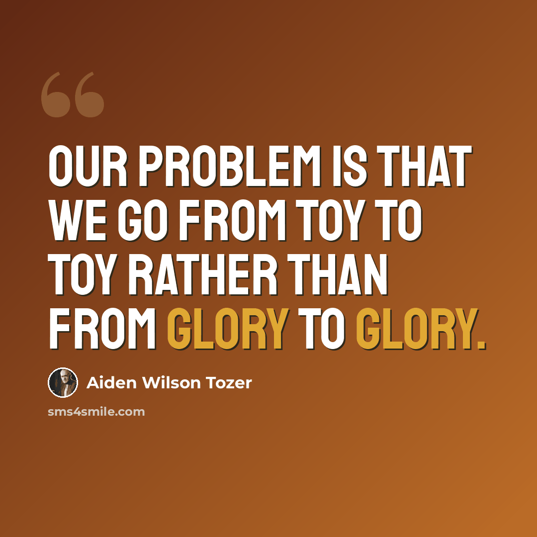 “Our problem is that we go from toy to toy rather than from glory to glory.” quote by Aiden Wilson Tozer