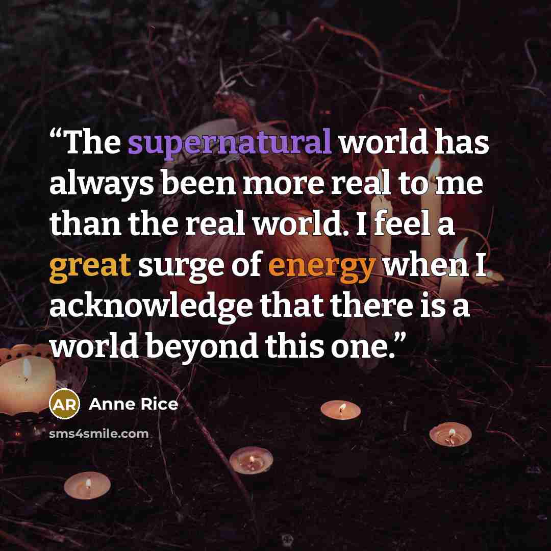 “The supernatural world has always been more real to me than the real world. I feel a great surge of energy when I acknowledge that there is a world beyond this one.” quote by Anne Rice