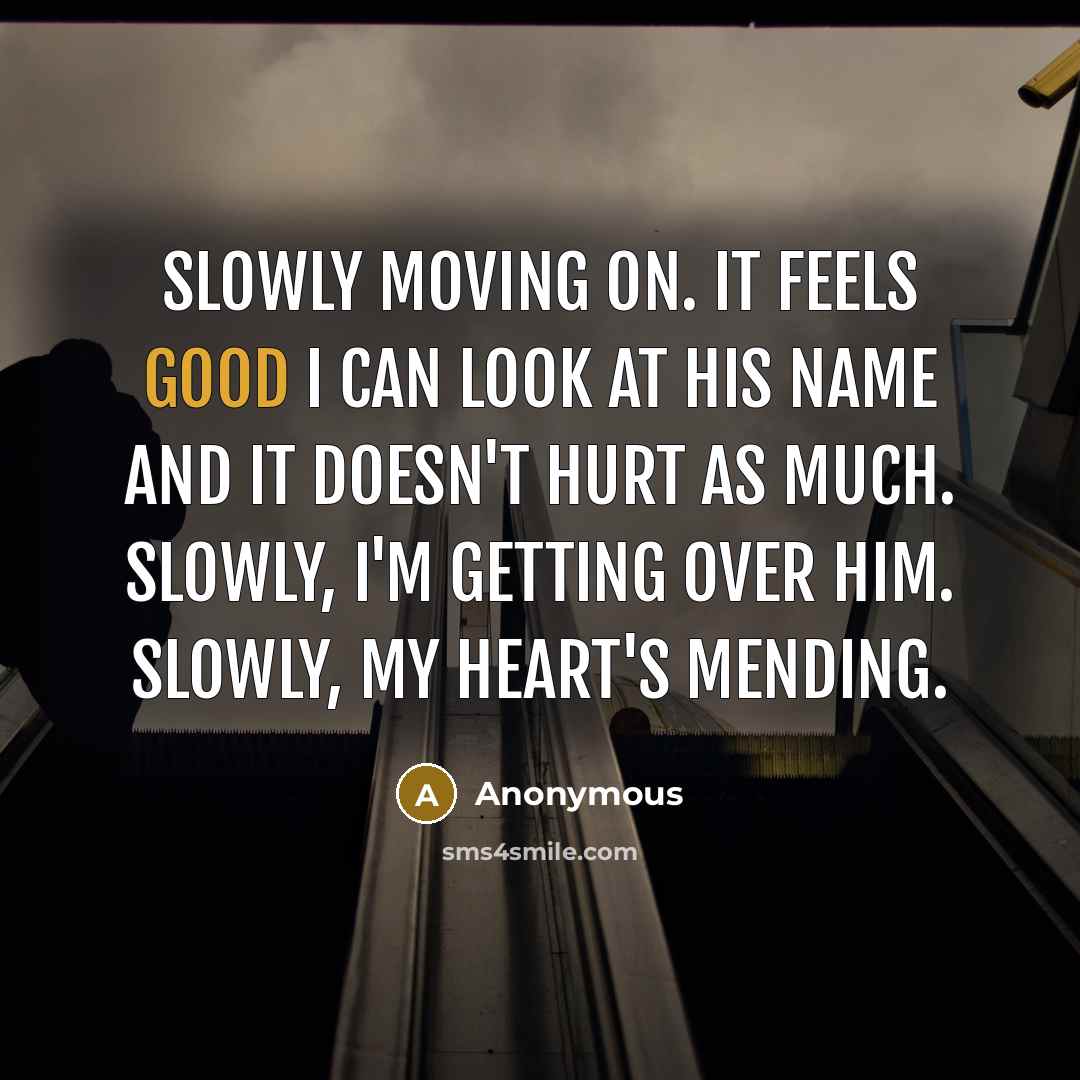 “Slowly moving on. It feels good I can look at his name and it doesn't hurt as much. Slowly, I'm getting over him. Slowly, my heart's mending.” quote by Anonymous