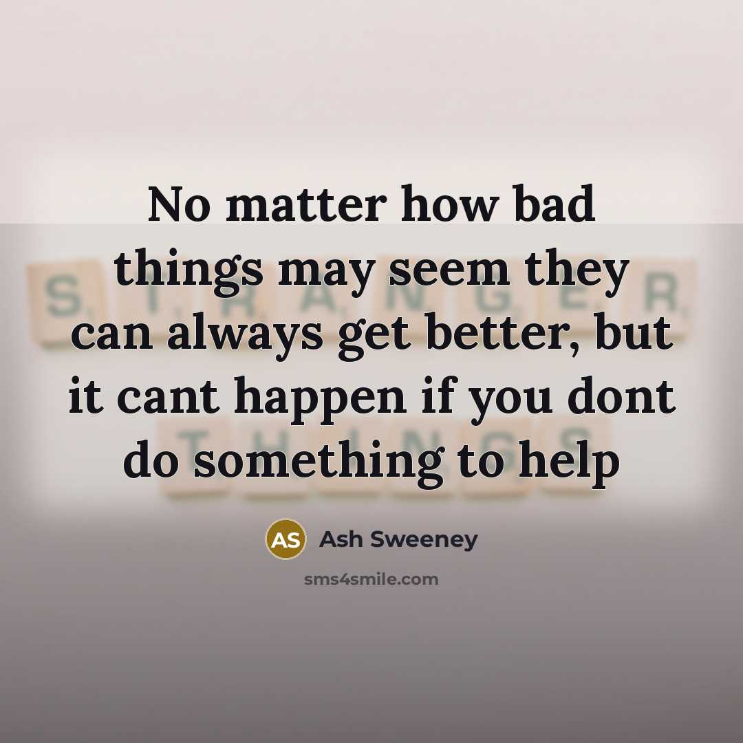 “No matter how bad things may seem they can always get better, but it cant happen if you dont do something to help” quote by Ash Sweeney