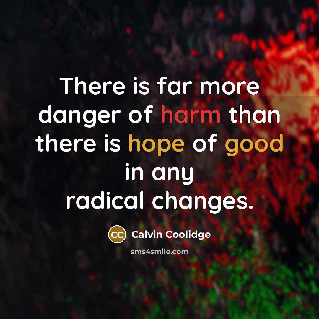 “There is far more danger of harm than there is hope of good in any radical changes.” quote by Calvin Coolidge